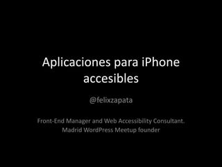 Aplicaciones para iPhone
         accesibles
                 @felixzapata

Front-End Manager and Web Accessibility Consultant.
        Madrid WordPress Meetup founder
 