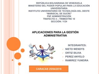 REPÚBLICA BOLIVARIANA DE VENEZUELA
MINISTERIO DEL PODER POPULAR PARA LA EDUCACIÓN
UNIVERSITARIA
INSTITUTO UNIVERSITARIO DE TECNOLOGÍA DEL OESTE
“MARISCAL DE SUCRE”
PNF ADMINISTRACIÓN
TRAYECTO 4 – TRIMESTRE 10
SECCIÓN: 1124
INTEGRANTES:
 NIETO WENDYS
 ORTIZ SILVIA
 PEREZ ANYELO
 RAMIREZ YUNEIRA
CARACAS 25/04/2016
APLICACIONES PARA LA GESTIÓN
ADMINISTRATIVA
 