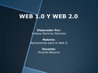 WEB 1.0 Y WEB 2.0
Elaborador Por:
Yuliana Ramírez Sánchez
Materia:
Aplicaciones para la Web II
Docente:
Ricardo Becerra
 