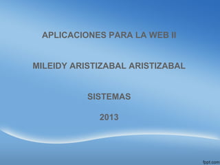 APLICACIONES PARA LA WEB II
MILEIDY ARISTIZABAL ARISTIZABAL
SISTEMAS
2013
 