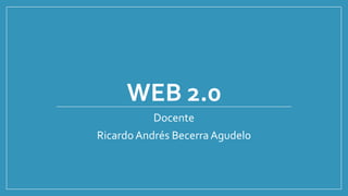WEB 2.0
Docente
RicardoAndrés BecerraAgudelo
 