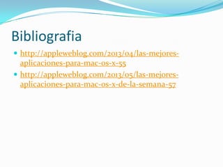 Bibliografia
 http://appleweblog.com/2013/04/las-mejores-
aplicaciones-para-mac-os-x-55
 http://appleweblog.com/2013/05/las-mejores-
aplicaciones-para-mac-os-x-de-la-semana-57
 
