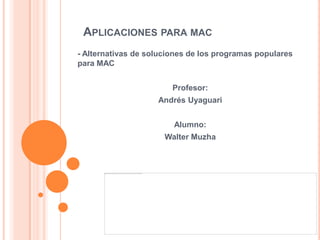 APLICACIONES PARA MAC
- Alternativas de soluciones de los programas populares
para MAC
Profesor:
Andrés Uyaguari
Alumno:
Walter Muzha
 