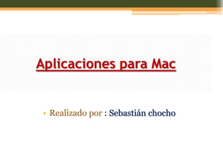 Aplicaciones para Mac
• Realizado por : Sebastián chocho
 