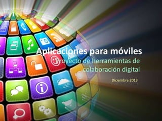 Aplicaciones para móviles
Proyecto de herramientas de
colaboración digital
Diciembre 2013

 