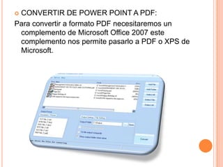 CONVERTIR DE POWER POINT A PDF:Para convertir a formato PDF necesitaremos un complemento de Microsoft Office 2007 este complemento nos permite pasarlo a PDF o XPS de Microsoft.