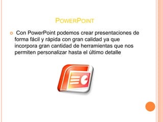 PowerPoint Con PowerPoint podemos crear presentaciones de forma fácil y rápida con gran calidad ya que incorpora gran cantidad de herramientas que nos permiten personalizar hasta el último detalle