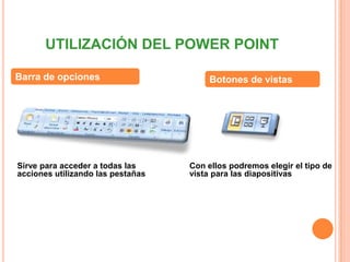 UTILIZACIÓN DEL POWER POINTBarra de opcionesBotones de vistasSirve para acceder a todas las acciones utilizando las pestañasCon ellos podremos elegir el tipo de vista para las diapositivas