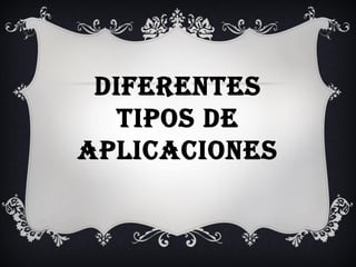 DIFERENTES
TIPOS DE
APLICACIONES
 