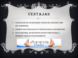 VENTAJAS
1. Utilización de los recursos tantos del sistema como
del hardware.
2. Permite ser publicada en tiendas para su distribución.
3. En su mayoría, no necesitan estar conectadas a
Internet para su funcionamiento.
 
