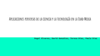 Aplicaciones perversas de la ciencia y la tecnología en la Edad Media
Ángel Álvarez, David González, Teresa Díaz, Paula Díaz
 