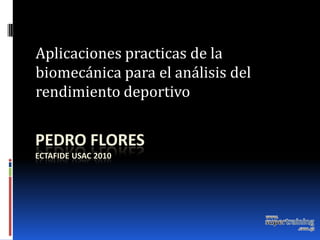 Aplicaciones practicas de la
biomecánica para el análisis del
rendimiento deportivo


PEDRO FLORES
ECTAFIDE USAC 2010
 