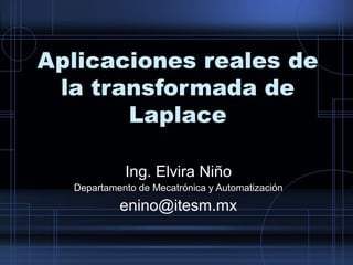 Aplicaciones reales de 
la transformada de 
Laplace 
Ing. Elvira Niño 
Departamento de Mecatrónica y Automatización 
enino@itesm.mx 
 