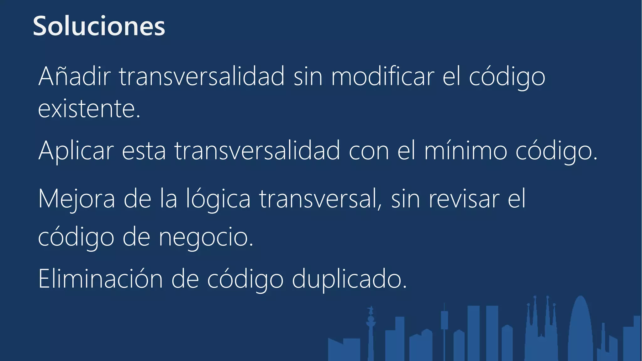 Soluciones
Añadir transversalidad sin modificar el código
existente.
Aplicar esta transversalidad con el mínimo código.
Mejora de la lógica transversal, sin revisar el
código de negocio.
Eliminación de código duplicado.
 