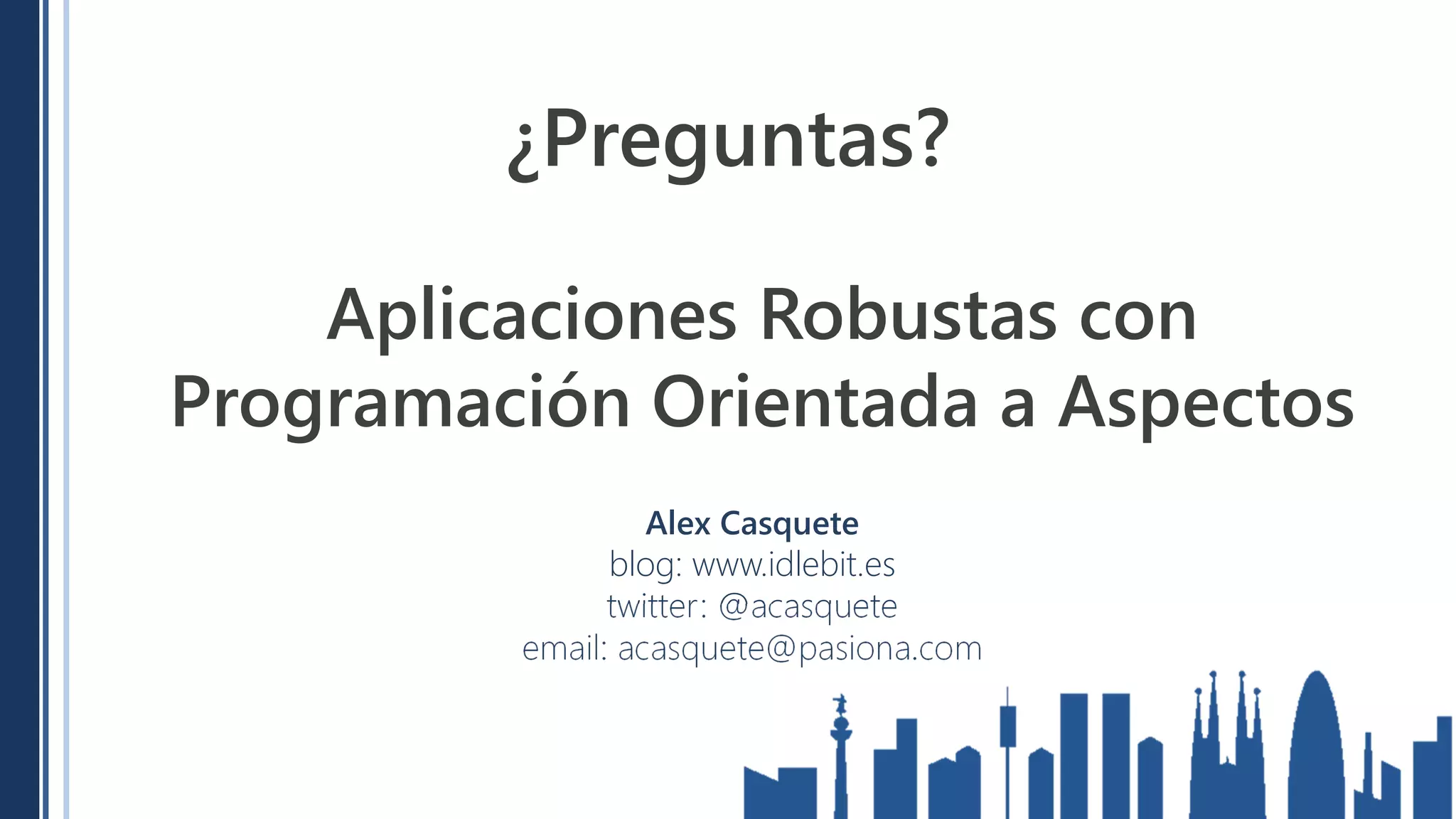 ¿Preguntas?

    Aplicaciones Robustas con
Programación Orientada a Aspectos
                  Alex Casquete
               blog: www.idlebit.es
               twitter: @acasquete
         email: acasquete@pasiona.com
 