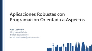 Aplicaciones Robustas con
Programación Orientada a Aspectos

Alex Casquete
blog: www.idlebit.es
twitter: @acasquete
email: acasquete@pasiona.com
 