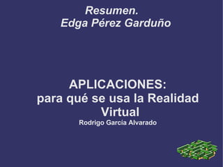 Resumen. Edga Pérez Garduño APLICACIONES: para qué se usa la Realidad Virtual Rodrigo García Alvarado 