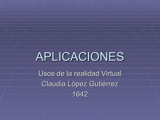 APLICACIONES Usos de la realidad Virtual Claudia López Gutiérrez 1642 