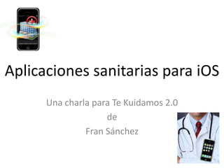 Aplicaciones sanitarias para iOS Una charla para Te Kuidamos 2.0 de Fran Sánchez 