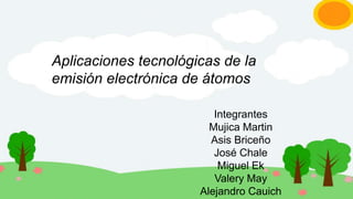 Aplicaciones tecnológicas de la
emisión electrónica de átomos
Integrantes
Mujica Martin
Asis Briceño
José Chale
Miguel Ek
Valery May
Alejandro Cauich
 