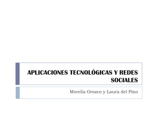 APLICACIONES TECNOLÓGICAS Y REDES
                         SOCIALES
            Morelia Orozco y Laura del Pino
 