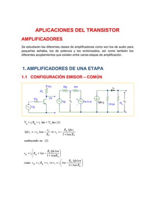 APLICACIONES DEL TRANSISTOR
AMPLIFICADORES
Se estudiarán las diferentes clases de amplificadores como son los de audio para
pequeñas señales, los de potencia y los sintonizados, así como también los
diferentes acoplamientos que existen entre varias etapas de amplificación.
1. AMPLIFICADORES DE UNA ETAPA
1.1 CONFIGURACIÓN EMISOR – COMÚN
 