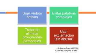 Usar verbos   Evitar palabras
  activos       complejas


 Tratar de
                   Usar
  eliminar
               exclamación
pronombres
               (sin abusar)
personales
                  Guillermo Franco (2008)
               “Como escribir para la web”
 
