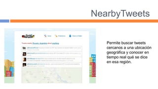 NearbyTweets

   Permite buscar tweets
   cercanos a una ubicación
   geográfica y conocer en
   tiempo real qué se dice
   en esa región.
 