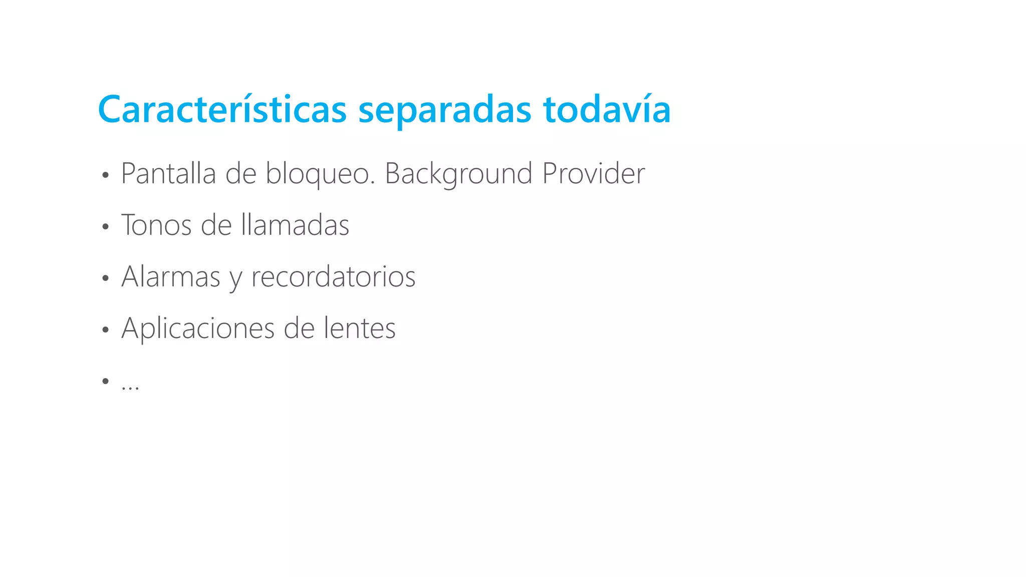 Características separadas todavía
• Pantalla de bloqueo. Background Provider
• Tonos de llamadas
• Alarmas y recordatorios
• Aplicaciones de lentes
• …
 