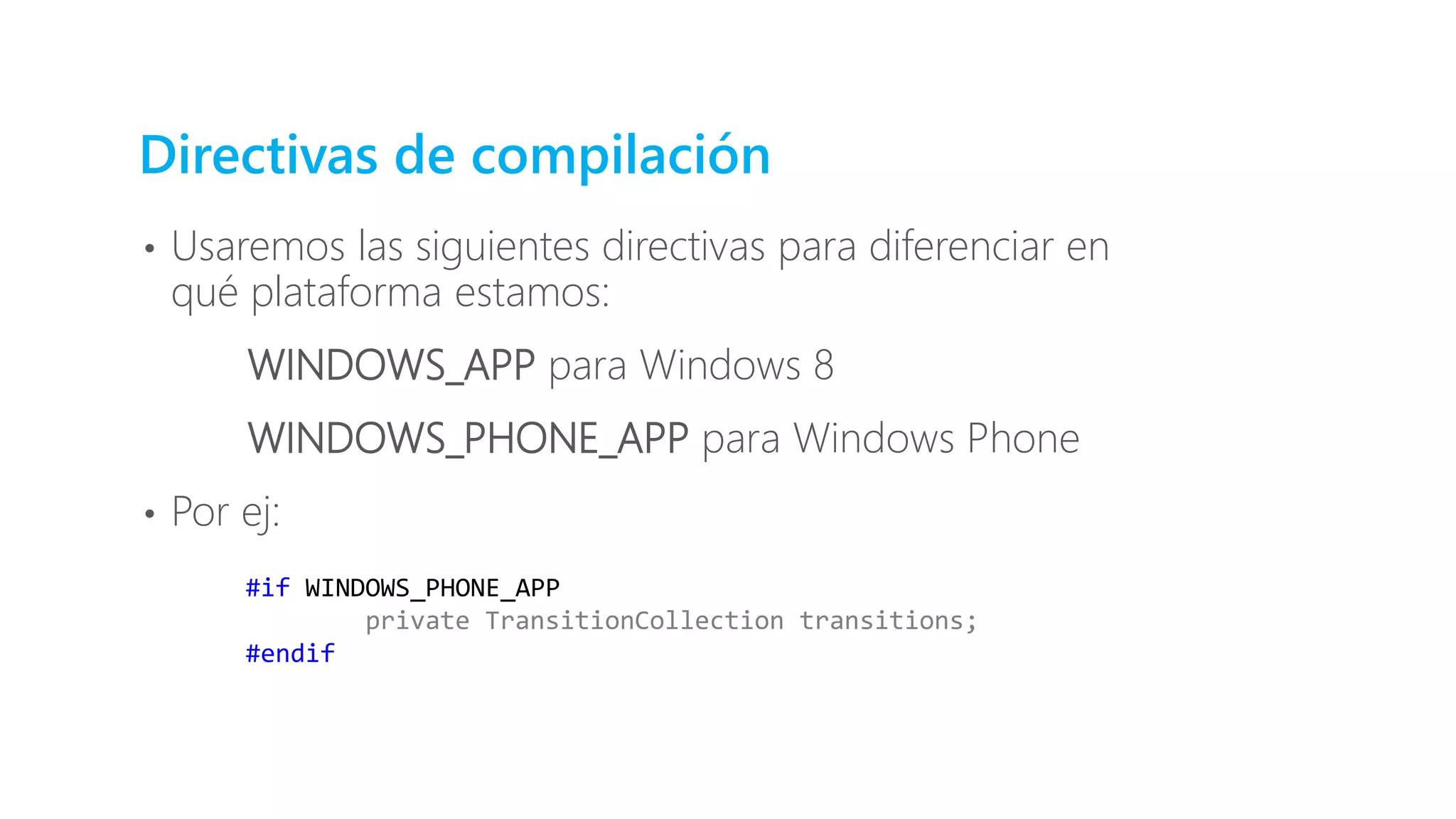Directivas de compilación
• Usaremos las siguientes directivas para diferenciar en
qué plataforma estamos:
WINDOWS_APP para Windows 8
WINDOWS_PHONE_APP para Windows Phone
• Por ej:
#if WINDOWS_PHONE_APP
private TransitionCollection transitions;
#endif
 