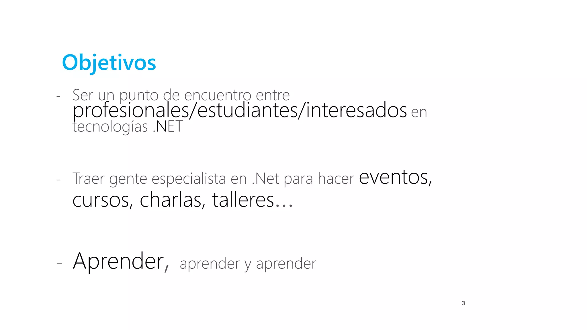 Objetivos
- Ser un punto de encuentro entre
profesionales/estudiantes/interesados en
tecnologías .NET
- Traer gente especialista en .Net para hacer eventos,
cursos, charlas, talleres…
- Aprender, aprender y aprender
3
 