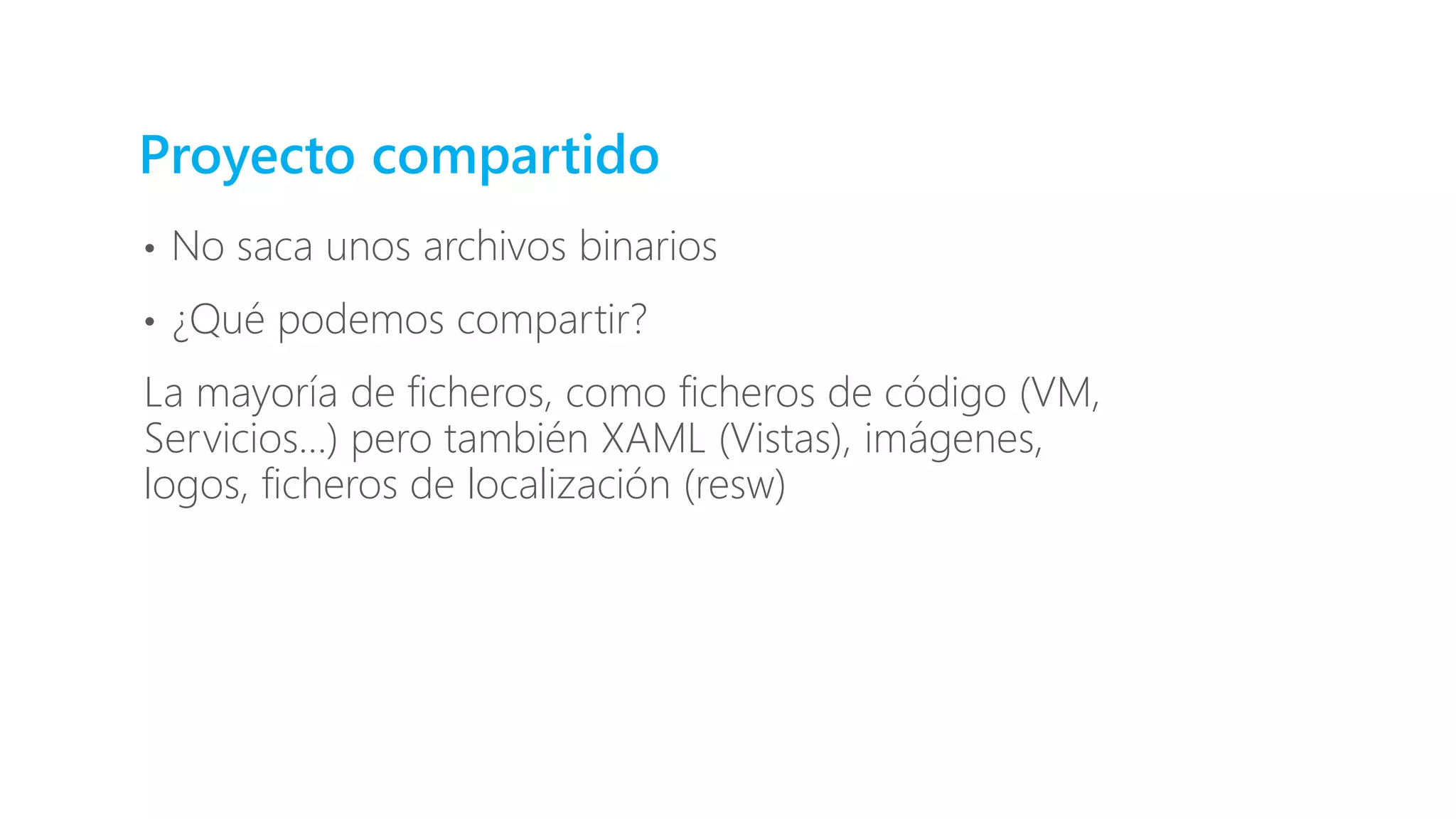 Proyecto compartido
• No saca unos archivos binarios
• ¿Qué podemos compartir?
La mayoría de ficheros, como ficheros de código (VM,
Servicios…) pero también XAML (Vistas), imágenes,
logos, ficheros de localización (resw)
 