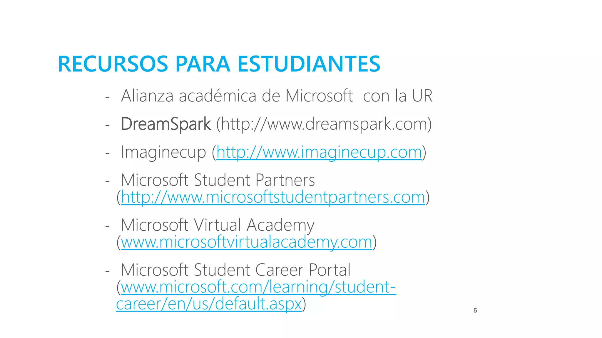 RECURSOS PARA ESTUDIANTES
- Alianza académica de Microsoft con la UR
- DreamSpark (http://www.dreamspark.com)
- Imaginecup (http://www.imaginecup.com)
- Microsoft Student Partners
(http://www.microsoftstudentpartners.com)
- Microsoft Virtual Academy
(www.microsoftvirtualacademy.com)
- Microsoft Student Career Portal
(www.microsoft.com/learning/student-
career/en/us/default.aspx) 5
 