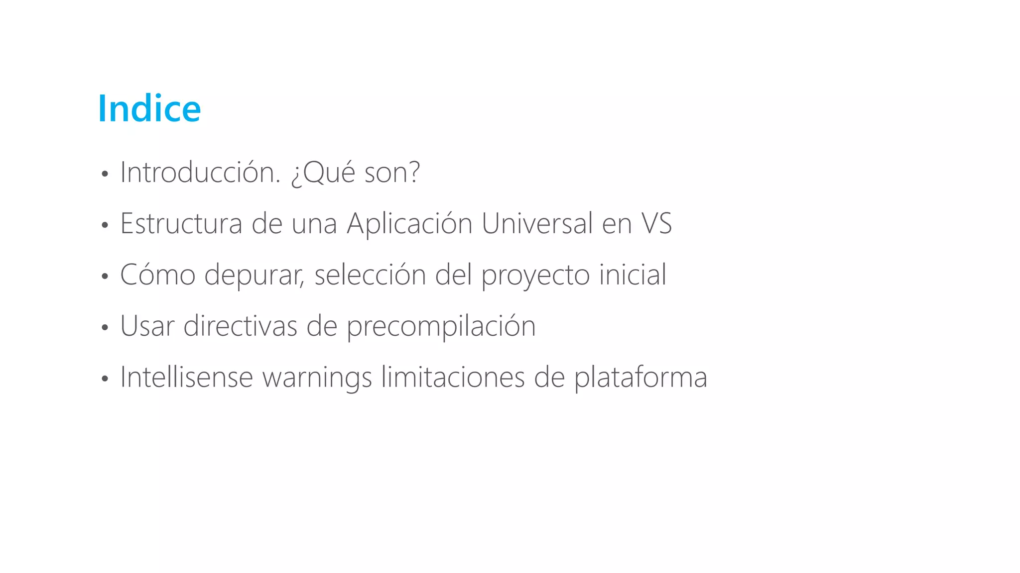Indice
• Introducción. ¿Qué son?
• Estructura de una Aplicación Universal en VS
• Cómo depurar, selección del proyecto inicial
• Usar directivas de precompilación
• Intellisense warnings limitaciones de plataforma
 