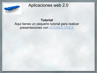 Aplicaciones web 2.0 Tutorial Aquí tienes un pequeño tutorial para realizar presentaciones con  GOOGLE DOCS 