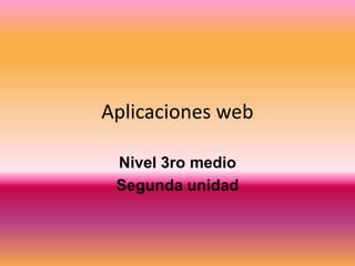 Aplicaciones web

 Nivel 3ro medio
 Segunda unidad
 