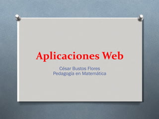 Aplicaciones Web César Bustos Flores Pedagogía en Matemática 