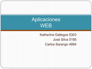 Aplicaciones
    WEB
   Katherine Gallegos 5303
           José Silva 5185
      Carlos Sarango 4884
 