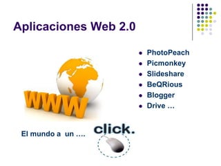 Aplicaciones Web 2.0

                          PhotoPeach
                          Picmonkey
                          Slideshare
                          BeQRious
                          Blogger
                          Drive …


 El mundo a un ….
 