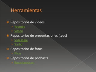    Repositorios de vídeos
    › Youtube
    › Vimeo
   Repositorios de presentaciones (.ppt)
    › Slideshare
    › Scribd
   Repositorios de fotos
    › Flickr
   Repositorios de podcasts
    › Espaciopodcast
 