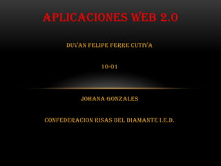 DUVAN FELIPE FERRE CUTIVA
10-01
JOHANA GONZALES
CONFEDERACION RISAS DEL DIAMANTE I.E.D.
APLICACIONES WEB 2.0
 