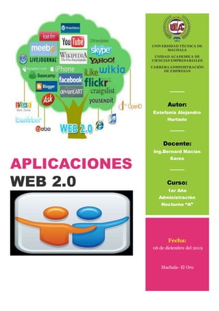 APLICACIONES
WEB 2.0
UNIVERSIDAD TÉCNICA DE
MACHALA
UNIDAD ACADEMICA DE
CIENCIAS EMPRESARIALES
CARRERA ADMINISTRACIÓN
DE EMPRESAS
Autor:
Estefanía Alejandro
Hurtado
es
Docente:
Ing.Bernard Macías
Sares
Curso:
1er Año
Administración
Nocturno “A”
Fecha:
06 de diciembre del 2019
Machala- El Oro
 