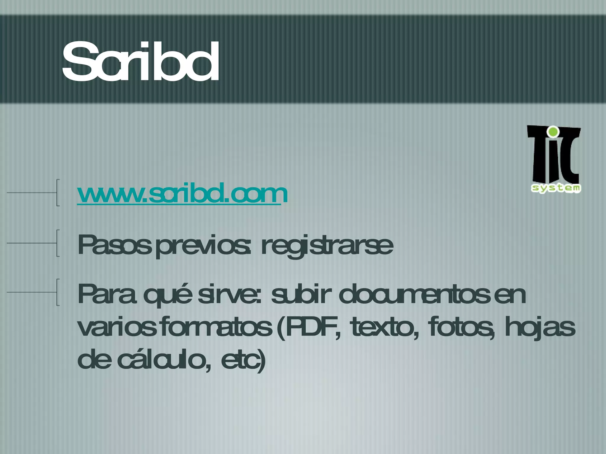 Scribd www.scribd.com Pasos previos: registrarse Para qué sirve: subir documentos en varios formatos (PDF, texto, fotos, hojas de cálculo, etc)