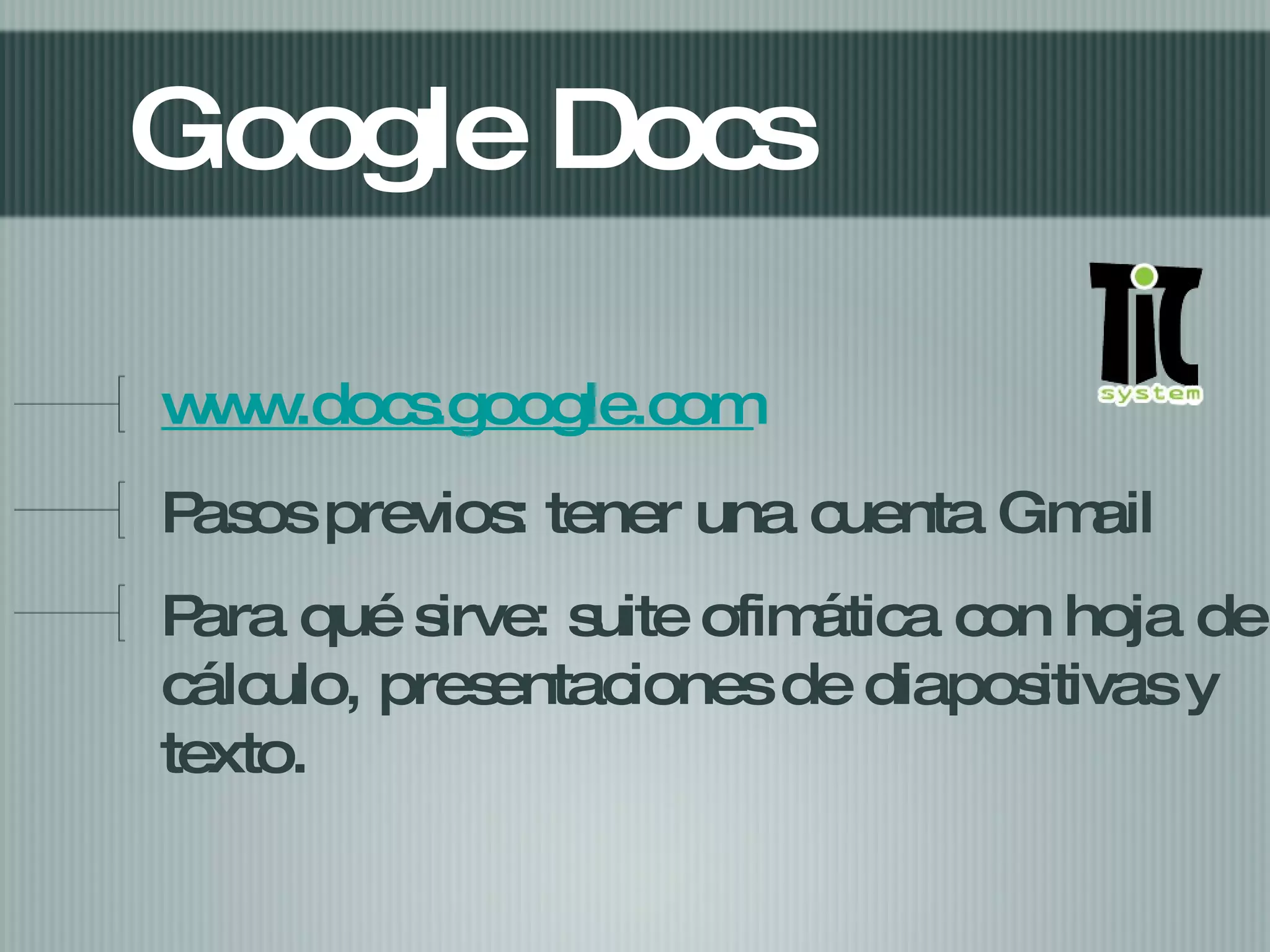 Google Docs www.docs.google.com Pasos previos: tener una cuenta Gmail Para qué sirve: suite ofimática con hoja de cálculo, presentaciones de diapositivas y texto.