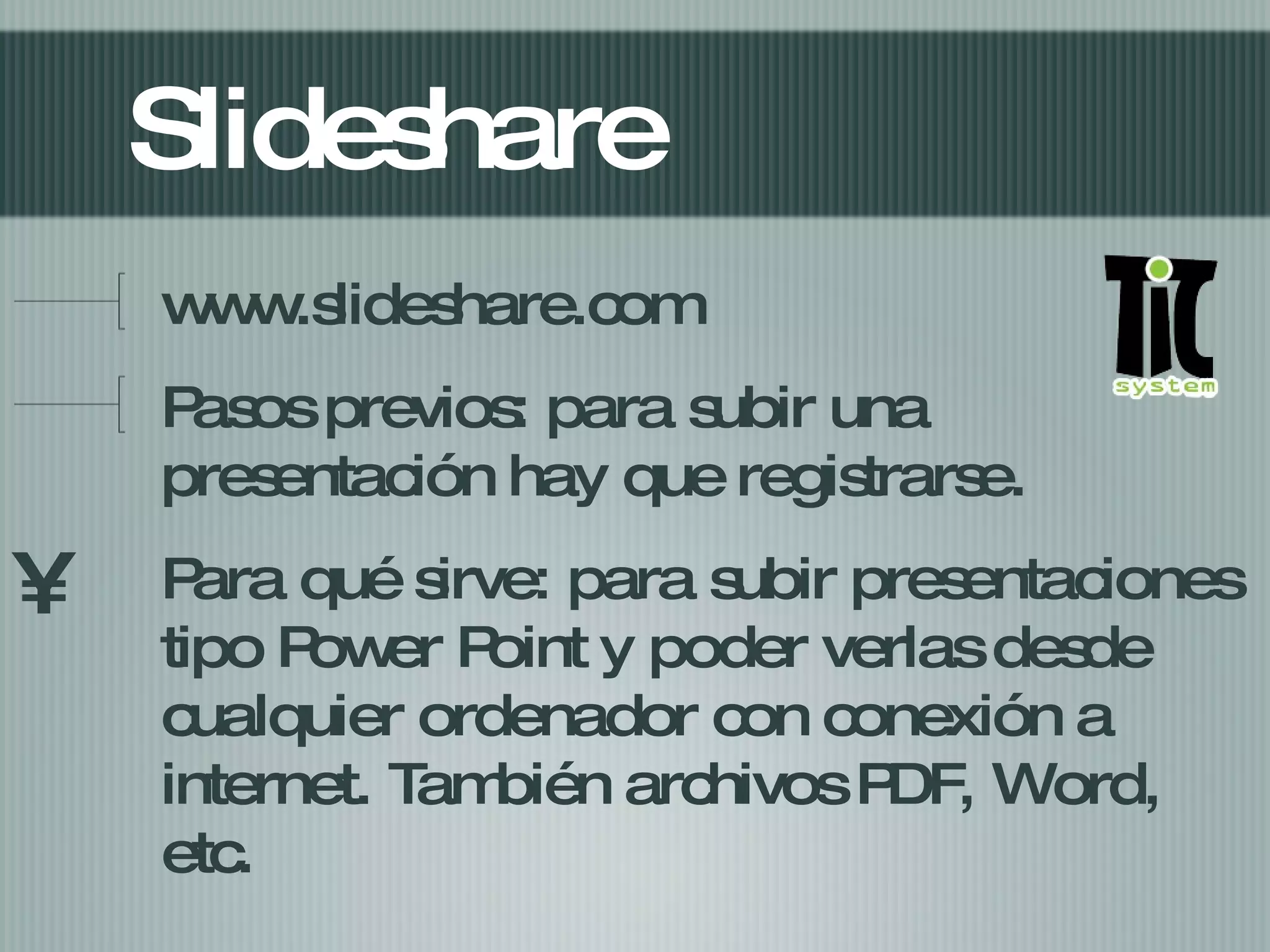Slideshare www.slideshare.com Pasos previos: para subir una presentación hay que registrarse. Para qué sirve: para subir presentaciones tipo Power Point y poder verlas desde cualquier ordenador con conexión a internet. También archivos PDF, Word, etc.
