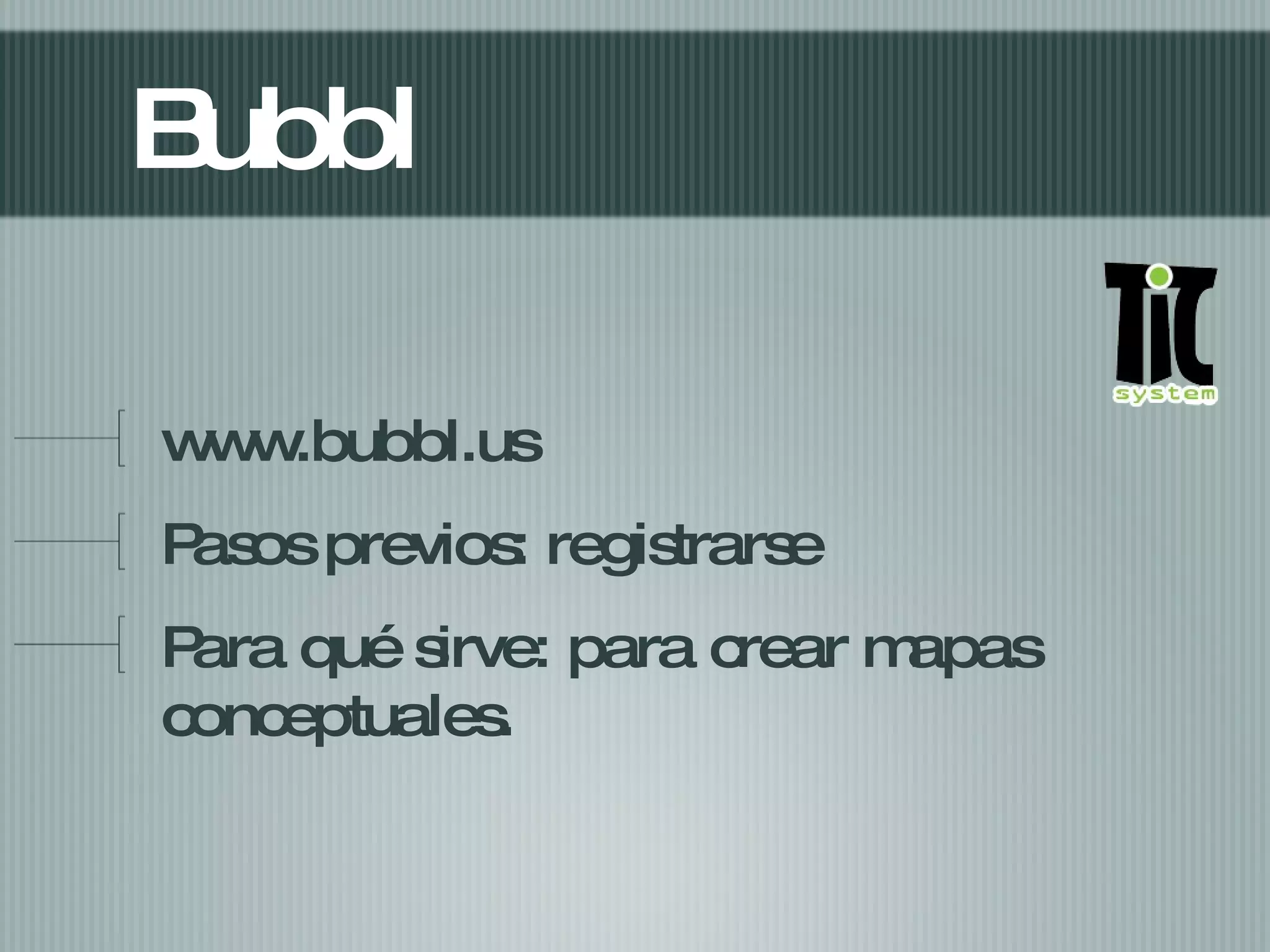 Bubbl www.bubbl.us Pasos previos: registrarse Para qué sirve: para crear mapas conceptuales.