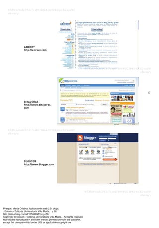 Priegue, María Cristina. Aplicaciones web 2.0: blogs.
: Eduvim - Editorial Universitaria Villa María, . p 18
http://site.ebrary.com/id/10552898?ppg=18
Copyright © Eduvim - Editorial Universitaria Villa María. . All rights reserved.
May not be reproduced in any form without permission from the publisher,
except fair uses permitted under U.S. or applicable copyright law.
 