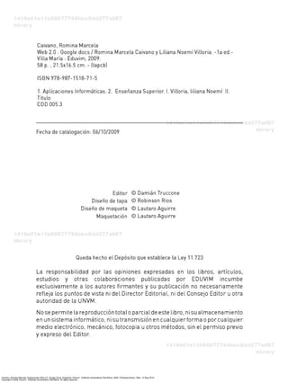 Caivano, Romina Marcela. Aplicaciones Web 2.0: Google Docs. Argentina: Eduvim - Editorial Universitaria Villa María, 2009. ProQuest ebrary. Web. 14 May 2015.
Copyright © 2009. Eduvim - Editorial Universitaria Villa María. All rights reserved.
 