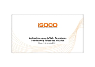 Aplicaciones para la Web: Buscadores
  Semánticos y Asistentes Virtuales
        Bilbao, 14 de Junio de 2010
 