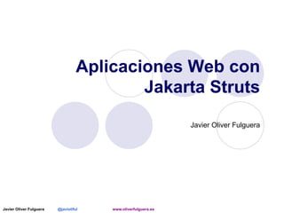 Aplicaciones Web con
Jakarta Struts
Javier Oliver Fulguera

Javier Oliver Fulguera

@javioliful

www.oliverfulguera.es

 